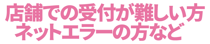 店舗での受付が難しい方、ネットエラーの方など